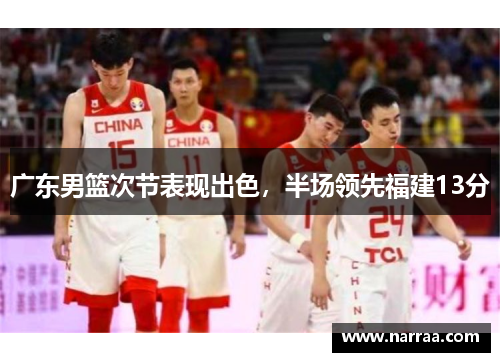 广东男篮次节表现出色,半场领先福建13分